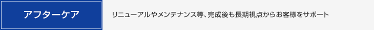 アフターケア・リニューアルやメンテナンス等、完成後も長期視点からお客様をサポート